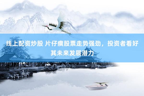线上配资炒股 片仔癀股票走势强劲，投资者看好其未来发展潜力