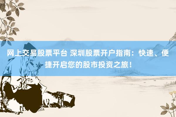 网上交易股票平台 深圳股票开户指南：快速、便捷开启您的股市投资之旅！