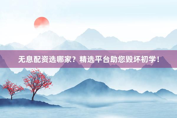 无息配资选哪家？精选平台助您毁坏初学！