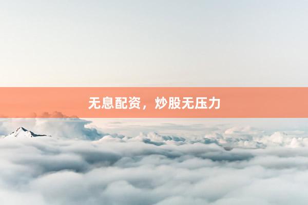 无息配资，炒股无压力