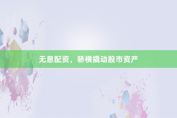 无息配资，骄横撬动股市资产