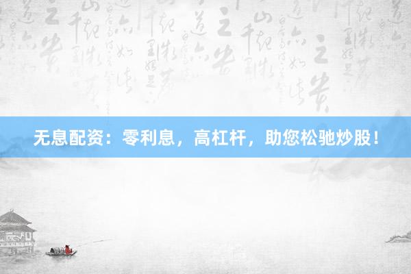 无息配资：零利息，高杠杆，助您松驰炒股！