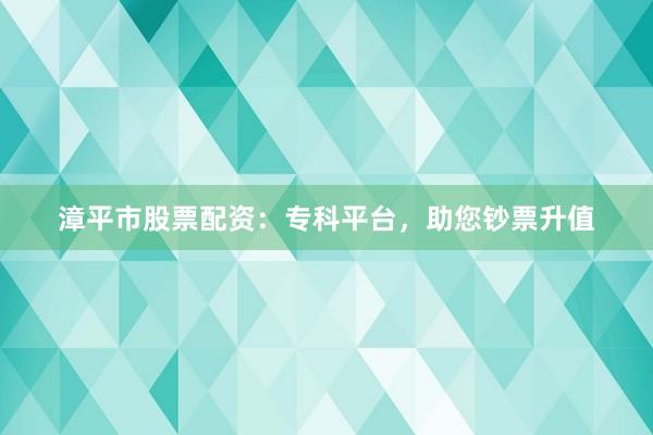 漳平市股票配资：专科平台，助您钞票升值