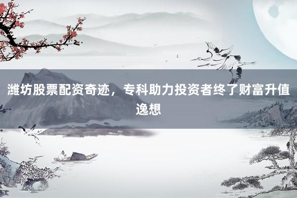 潍坊股票配资奇迹，专科助力投资者终了财富升值逸想