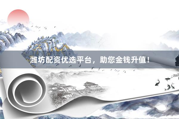 潍坊配资优选平台，助您金钱升值！