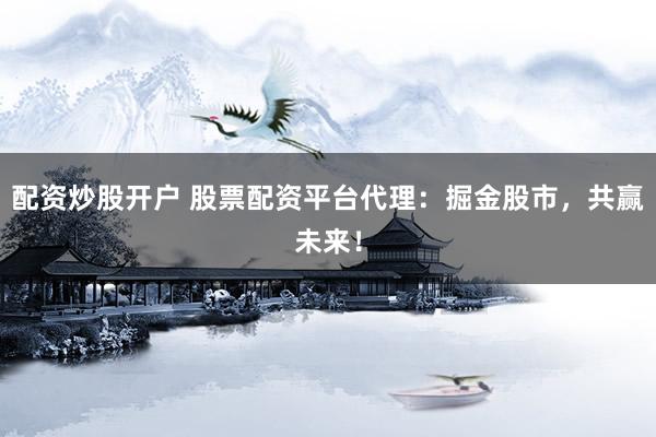 配资炒股开户 股票配资平台代理：掘金股市，共赢未来！