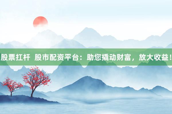 股票扛杆  股市配资平台：助您撬动财富，放大收益！