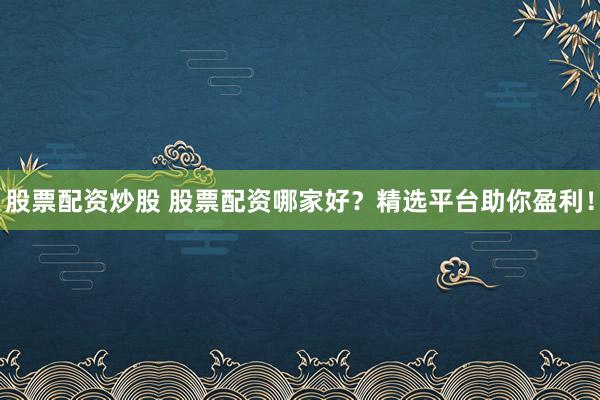 股票配资炒股 股票配资哪家好？精选平台助你盈利！