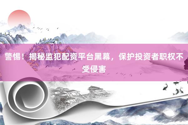 警惕！揭秘监犯配资平台黑幕，保护投资者职权不受侵害