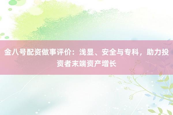 金八号配资做事评价：浅显、安全与专科，助力投资者末端资产增长