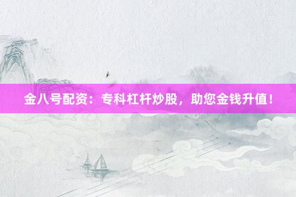 金八号配资：专科杠杆炒股，助您金钱升值！