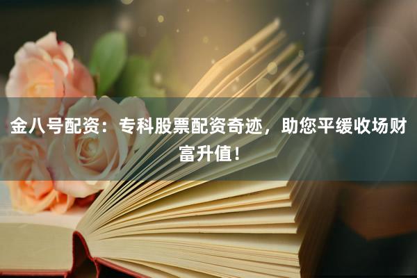 金八号配资：专科股票配资奇迹，助您平缓收场财富升值！