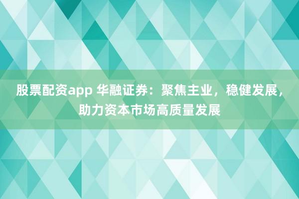 股票配资app 华融证券：聚焦主业，稳健发展，助力资本市场高质量发展