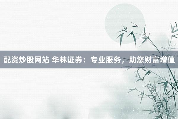 配资炒股网站 华林证券：专业服务，助您财富增值