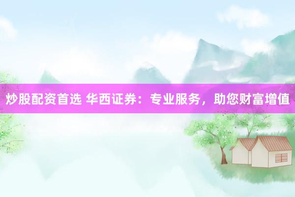 炒股配资首选 华西证券：专业服务，助您财富增值