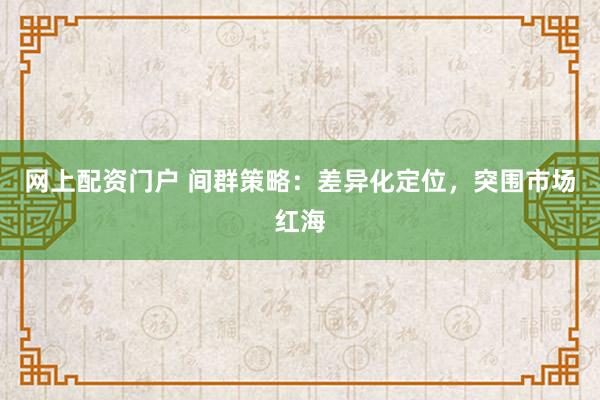 网上配资门户 间群策略：差异化定位，突围市场红海