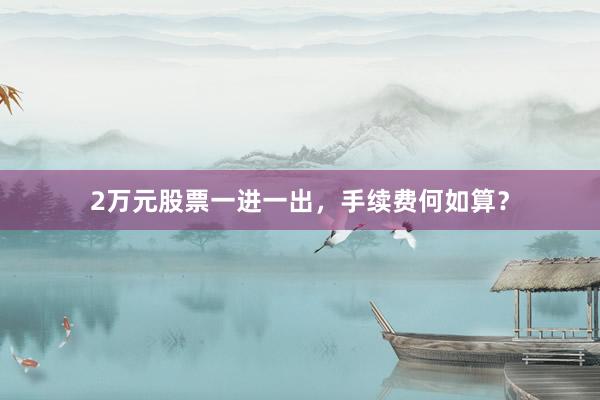 2万元股票一进一出，手续费何如算？