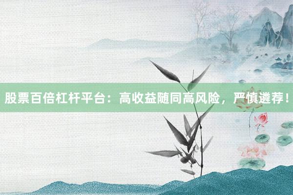 股票百倍杠杆平台：高收益随同高风险，严慎遴荐！