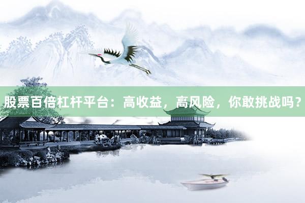 股票百倍杠杆平台：高收益，高风险，你敢挑战吗？