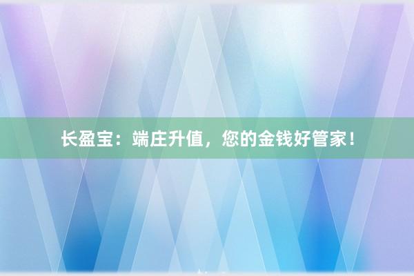 长盈宝：端庄升值，您的金钱好管家！