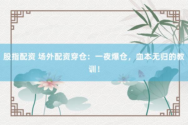 股指配资 场外配资穿仓：一夜爆仓，血本无归的教训！