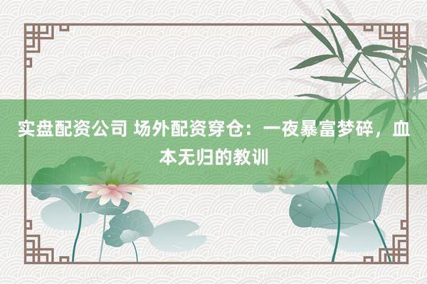 实盘配资公司 场外配资穿仓：一夜暴富梦碎，血本无归的教训