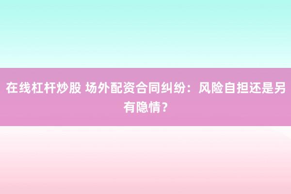 在线杠杆炒股 场外配资合同纠纷：风险自担还是另有隐情？