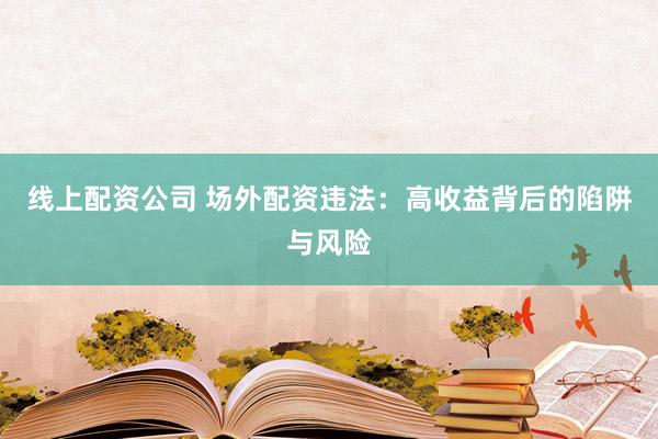 线上配资公司 场外配资违法：高收益背后的陷阱与风险