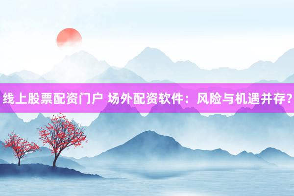 线上股票配资门户 场外配资软件：风险与机遇并存？