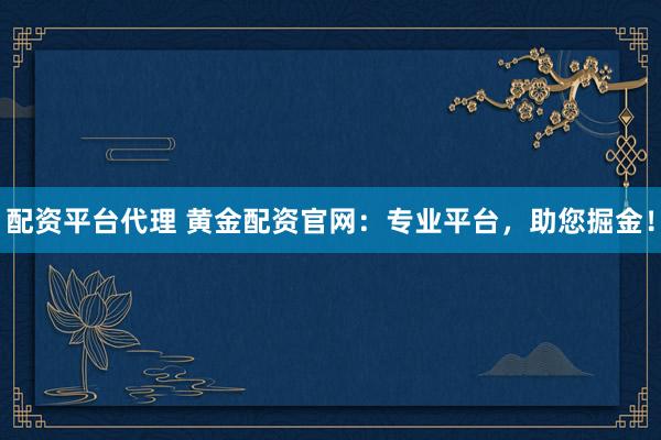 配资平台代理 黄金配资官网：专业平台，助您掘金！