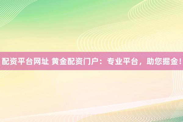 配资平台网址 黄金配资门户：专业平台，助您掘金！