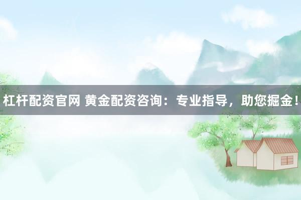 杠杆配资官网 黄金配资咨询：专业指导，助您掘金！