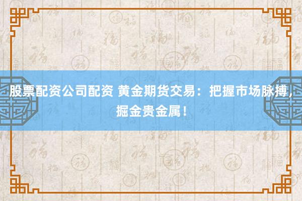 股票配资公司配资 黄金期货交易：把握市场脉搏，掘金贵金属！