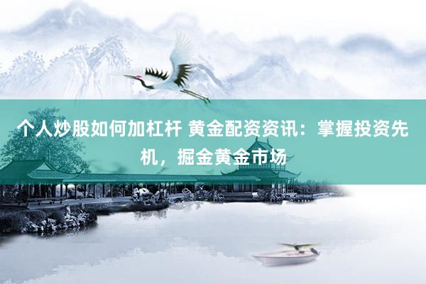 个人炒股如何加杠杆 黄金配资资讯：掌握投资先机，掘金黄金市场