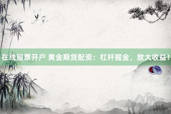 在线股票开户 黄金期货配资：杠杆掘金，放大收益！