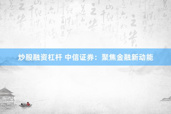 炒股融资杠杆 中信证券：聚焦金融新动能