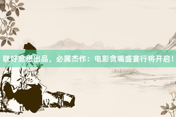 联好意思出品，必属杰作：电影贪嘴盛宴行将开启！