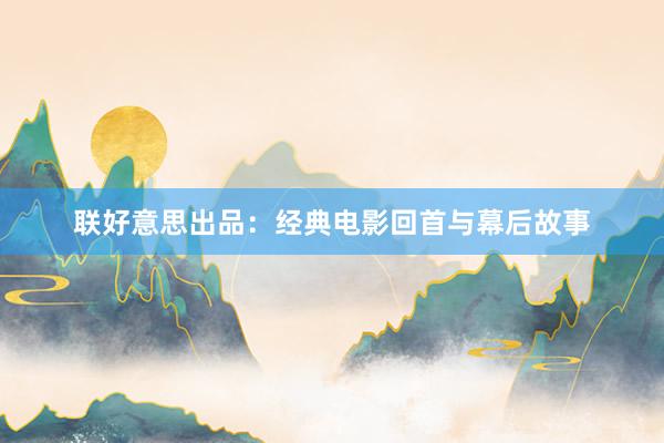 联好意思出品：经典电影回首与幕后故事