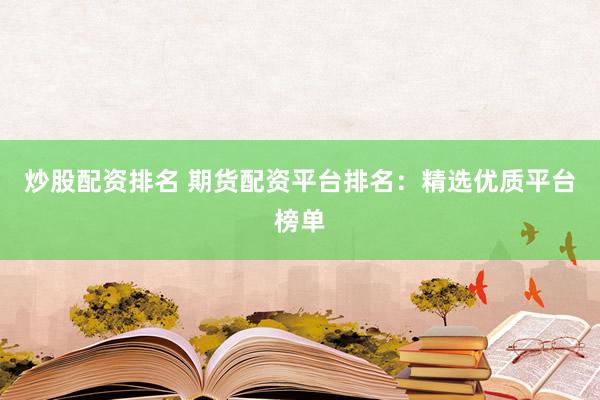 炒股配资排名 期货配资平台排名：精选优质平台榜单
