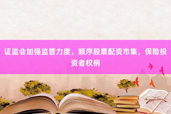 证监会加强监管力度，顺序股票配资市集，保险投资者权柄