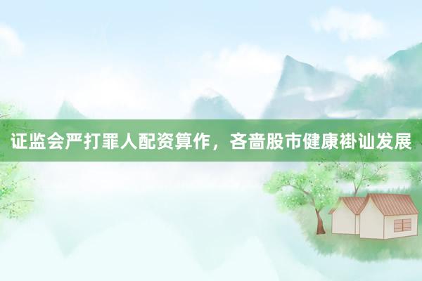 证监会严打罪人配资算作，吝啬股市健康褂讪发展