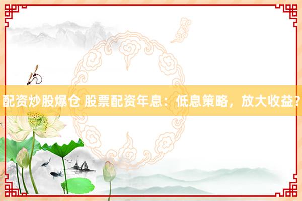 配资炒股爆仓 股票配资年息：低息策略，放大收益？