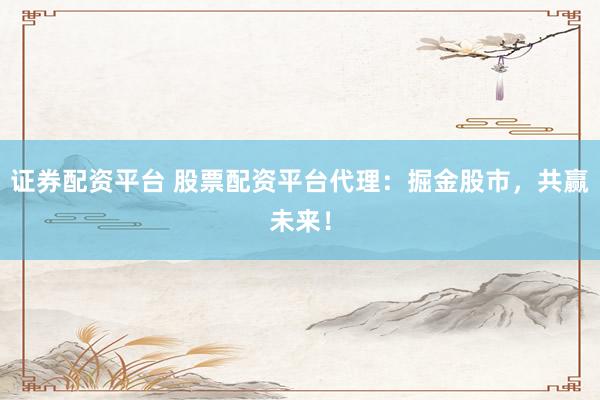 证券配资平台 股票配资平台代理：掘金股市，共赢未来！