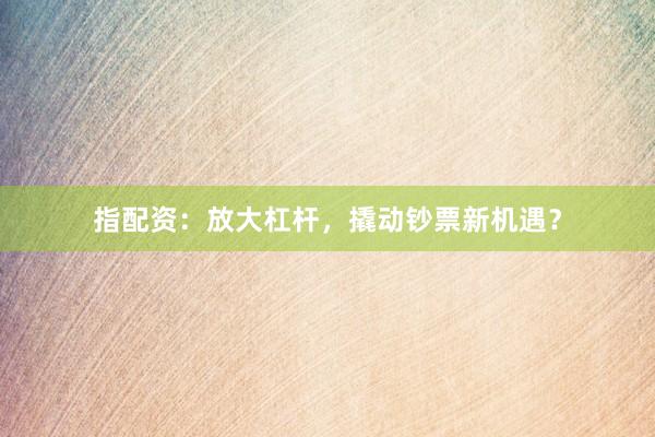 指配资：放大杠杆，撬动钞票新机遇？