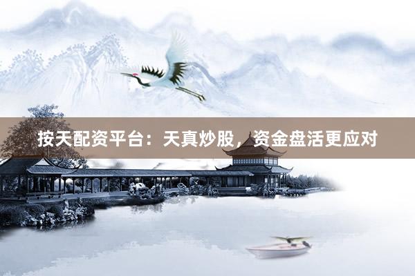 按天配资平台：天真炒股，资金盘活更应对
