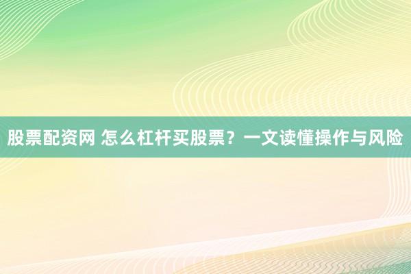 股票配资网 怎么杠杆买股票？一文读懂操作与风险