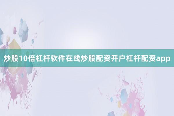 炒股10倍杠杆软件在线炒股配资开户杠杆配资app
