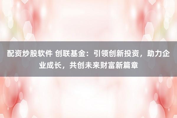 配资炒股软件 创联基金：引领创新投资，助力企业成长，共创未来财富新篇章