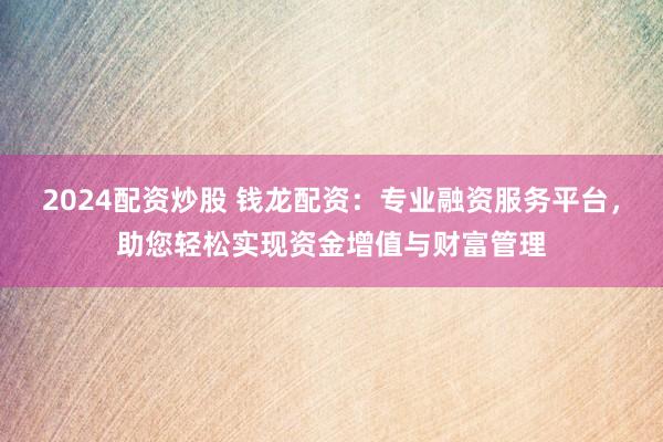 2024配资炒股 钱龙配资：专业融资服务平台，助您轻松实现资金增值与财富管理