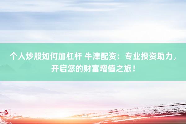 个人炒股如何加杠杆 牛津配资：专业投资助力，开启您的财富增值之旅！